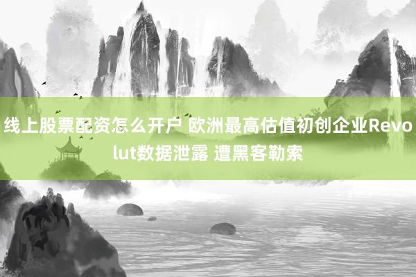 线上股票配资怎么开户 欧洲最高估值初创企业Revolut数据泄露 遭黑客勒索
