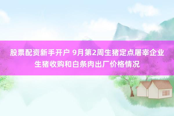 股票配资新手开户 9月第2周生猪定点屠宰企业生猪收购和白条肉出厂价格情况