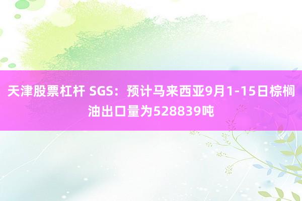 天津股票杠杆 SGS：预计马来西亚9月1-15日棕榈油出口量为528839吨