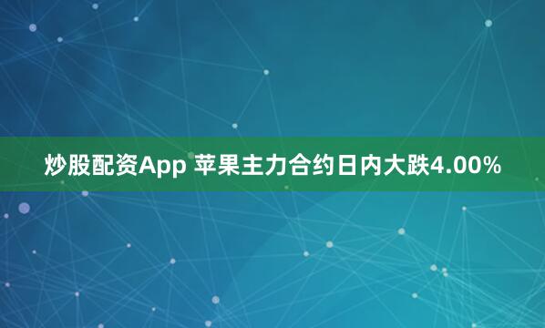 炒股配资App 苹果主力合约日内大跌4.00%