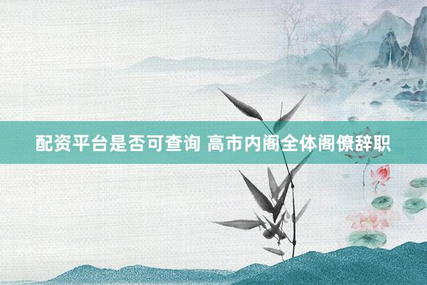 配资平台是否可查询 高市内阁全体阁僚辞职