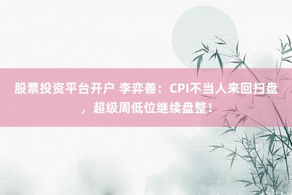 股票投资平台开户 李弈善：CPI不当人来回扫盘，超级周低位继续盘整！