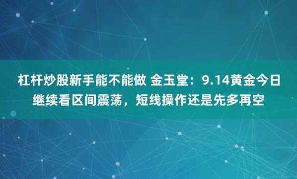 杠杆炒股新手能不能做 金玉堂：9.14黄金今日继续看区间震荡，短线操作还是先多再空