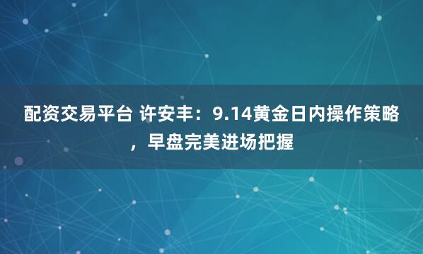 配资交易平台 许安丰：9.14黄金日内操作策略，早盘完美进场把握