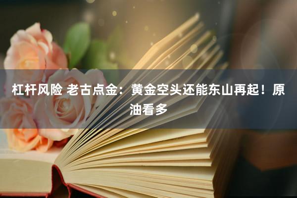 杠杆风险 老古点金：黄金空头还能东山再起！原油看多