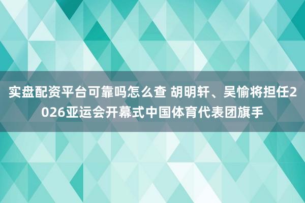 实盘配资平台可靠吗怎么查 胡明轩、吴愉将担任2026亚运会开幕式中国体育代表团旗手