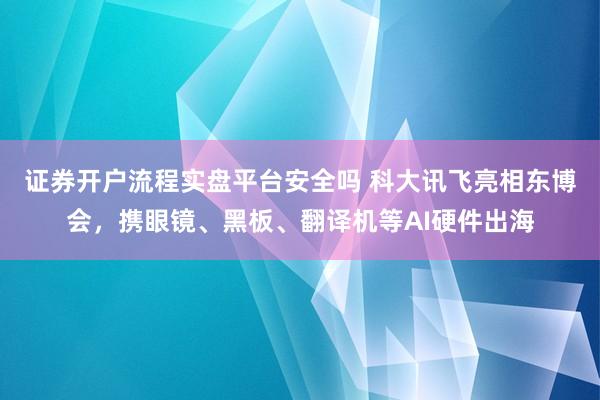证券开户流程实盘平台安全吗 科大讯飞亮相东博会，携眼镜、黑板、翻译机等AI硬件出海
