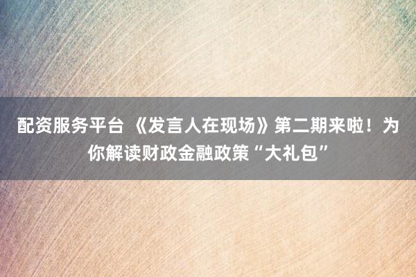配资服务平台 《发言人在现场》第二期来啦！为你解读财政金融政策“大礼包”
