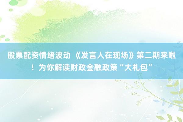 股票配资情绪波动 《发言人在现场》第二期来啦！为你解读财政金融政策“大礼包”