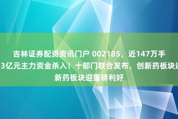 吉林证券配资资讯门户 002185,近147万手封单,近33亿元主力资金杀入!十部门联合发布,创新药板块迎重磅利好