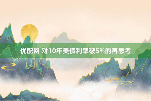 优配网 对10年美债利率破5%的再思考