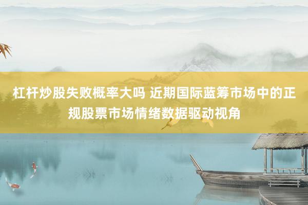 杠杆炒股失败概率大吗 近期国际蓝筹市场中的正规股票市场情绪数据驱动视角