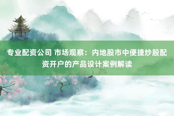 专业配资公司 市场观察：内地股市中便捷炒股配资开户的产品设计案例解读