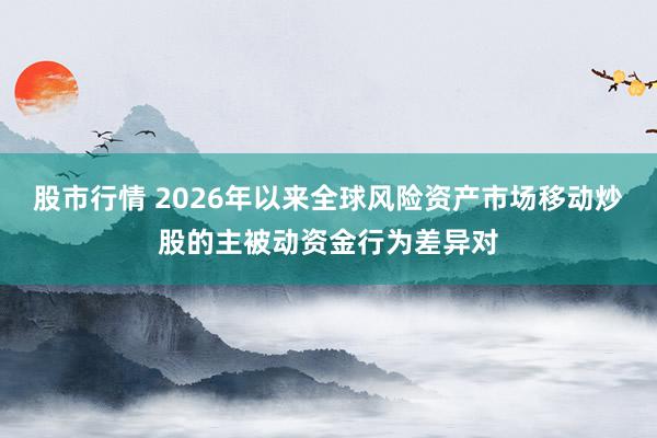 股市行情 2026年以来全球风险资产市场移动炒股的主被动资金行为差异对