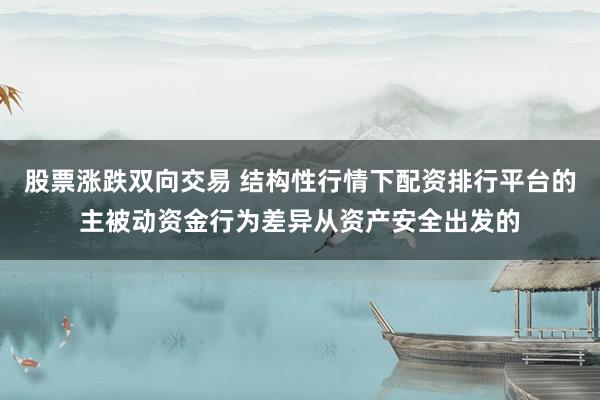 股票涨跌双向交易 结构性行情下配资排行平台的主被动资金行为差异从资产安全出发的