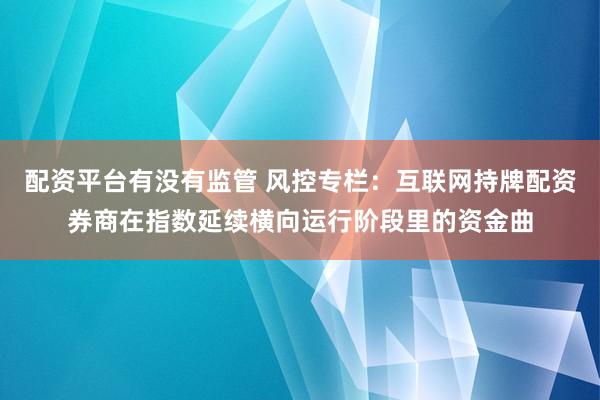 配资平台有没有监管 风控专栏：互联网持牌配资券商在指数延续横向运行阶段里的资金曲
