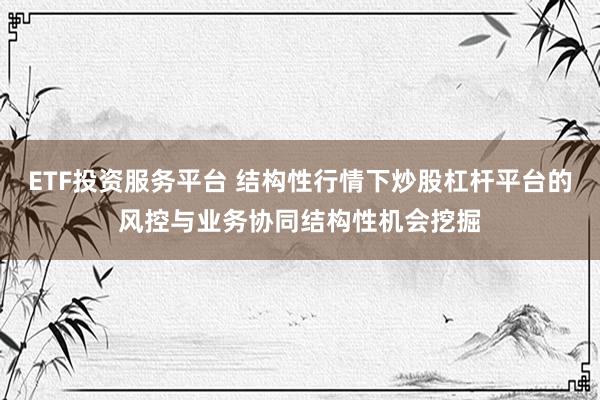 ETF投资服务平台 结构性行情下炒股杠杆平台的风控与业务协同结构性机会挖掘