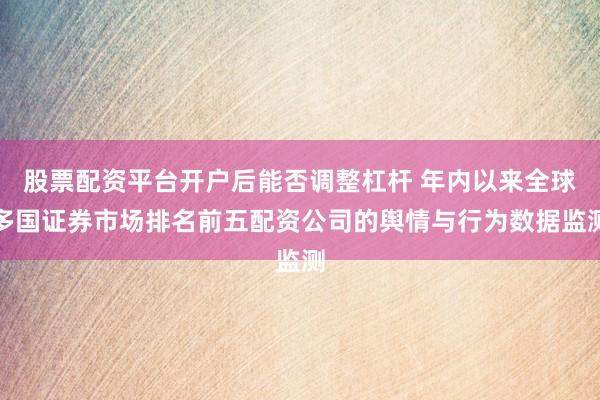 股票配资平台开户后能否调整杠杆 年内以来全球多国证券市场排名前五配资公司的舆情与行为数据监测