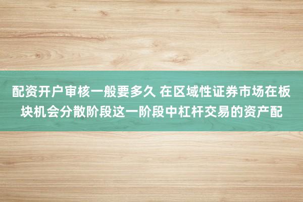 配资开户审核一般要多久 在区域性证券市场在板块机会分散阶段这一阶段中杠杆交易的资产配