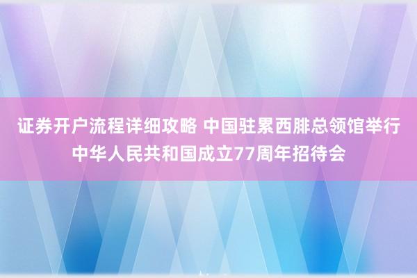 证券开户流程详细攻略 中国驻累西腓总领馆举行中华人民共和国成立77周年招待会