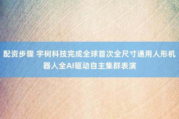 配资步骤 宇树科技完成全球首次全尺寸通用人形机器人全AI驱动自主集群表演