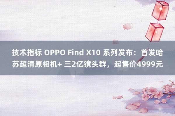 技术指标 OPPO Find X10 系列发布：首发哈苏超清原相机+ 三2亿镜头群，起售价4999元