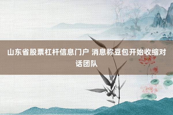 山东省股票杠杆信息门户 消息称豆包开始收缩对话团队