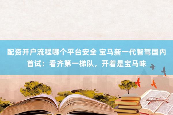 配资开户流程哪个平台安全 宝马新一代智驾国内首试：看齐第一梯队，开着是宝马味