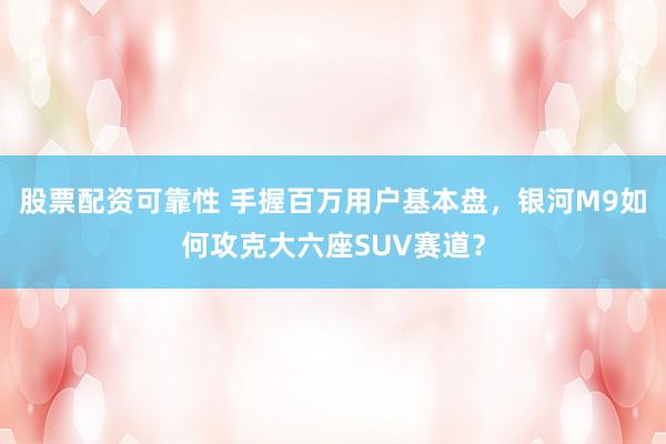 股票配资可靠性 手握百万用户基本盘，银河M9如何攻克大六座SUV赛道？