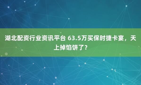 湖北配资行业资讯平台 63.5万买保时捷卡宴，天上掉馅饼了？