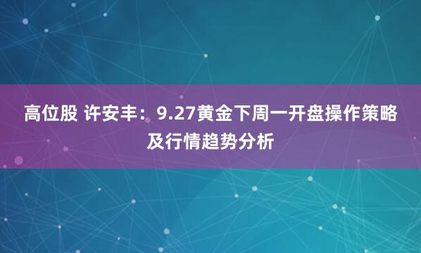 高位股 许安丰：9.27黄金下周一开盘操作策略及行情趋势分析