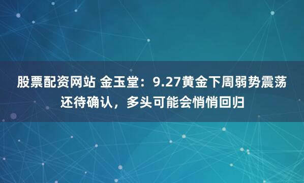 股票配资网站 金玉堂：9.27黄金下周弱势震荡还待确认，多头可能会悄悄回归