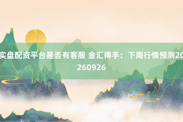 实盘配资平台是否有客服 金汇得手：下周行情预测20260926
