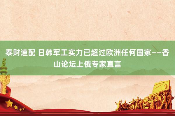泰财速配 日韩军工实力已超过欧洲任何国家——香山论坛上俄专家直言