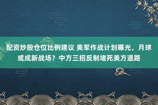 配资炒股仓位比例建议 美军作战计划曝光，月球或成新战场？中方三招反制堵死美方退路