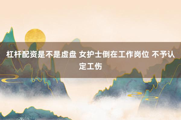 杠杆配资是不是虚盘 女护士倒在工作岗位 不予认定工伤