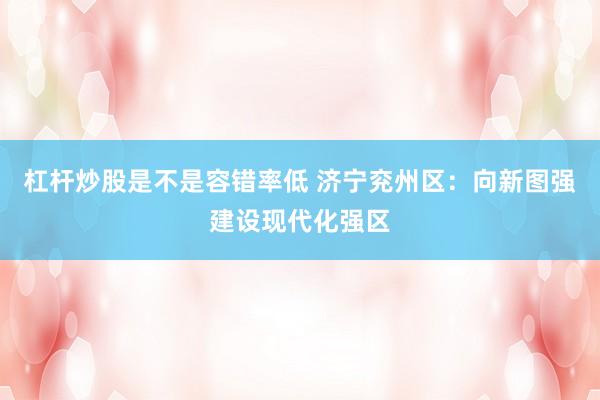 杠杆炒股是不是容错率低 济宁兖州区：向新图强建设现代化强区