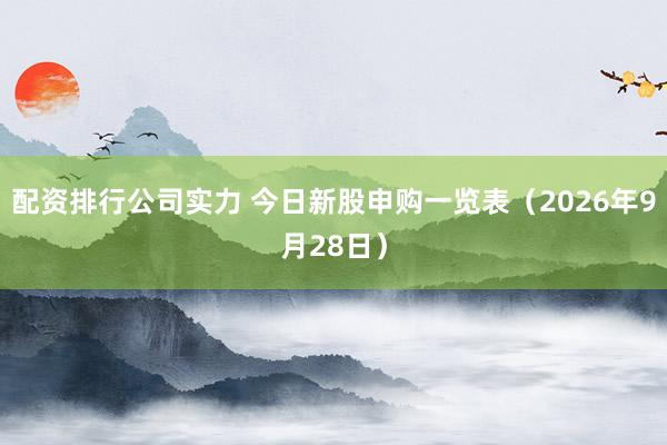 配资排行公司实力 今日新股申购一览表（2026年9月28日）