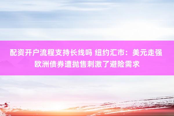 配资开户流程支持长线吗 纽约汇市：美元走强 欧洲债券遭抛售刺激了避险需求