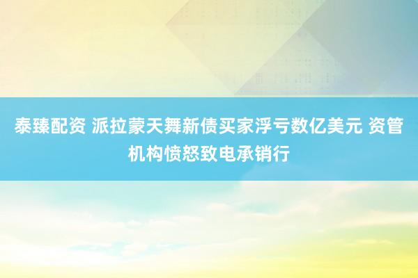 泰臻配资 派拉蒙天舞新债买家浮亏数亿美元 资管机构愤怒致电承销行