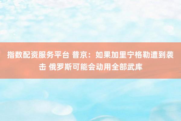 指数配资服务平台 普京：如果加里宁格勒遭到袭击 俄罗斯可能会动用全部武库