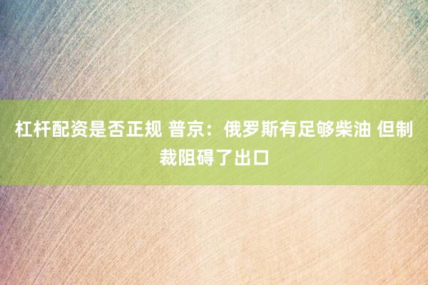 杠杆配资是否正规 普京：俄罗斯有足够柴油 但制裁阻碍了出口