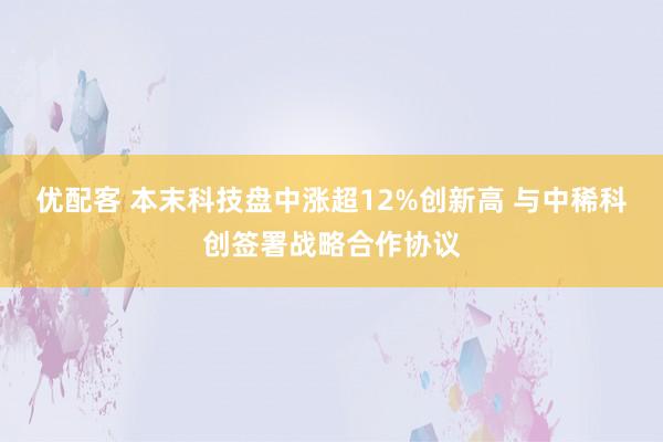 优配客 本末科技盘中涨超12%创新高 与中稀科创签署战略合作协议