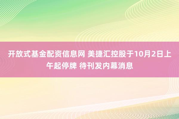 开放式基金配资信息网 美捷汇控股于10月2日上午起停牌 待刊发内幕消息