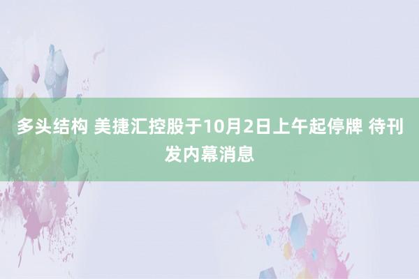 多头结构 美捷汇控股于10月2日上午起停牌 待刊发内幕消息