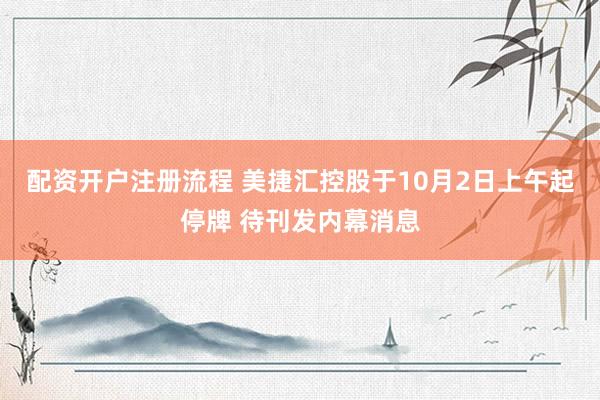 配资开户注册流程 美捷汇控股于10月2日上午起停牌 待刊发内幕消息
