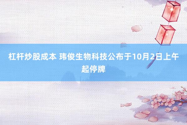 杠杆炒股成本 玮俊生物科技公布于10月2日上午起停牌
