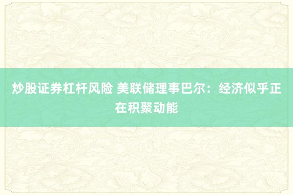 炒股证券杠杆风险 美联储理事巴尔：经济似乎正在积聚动能
