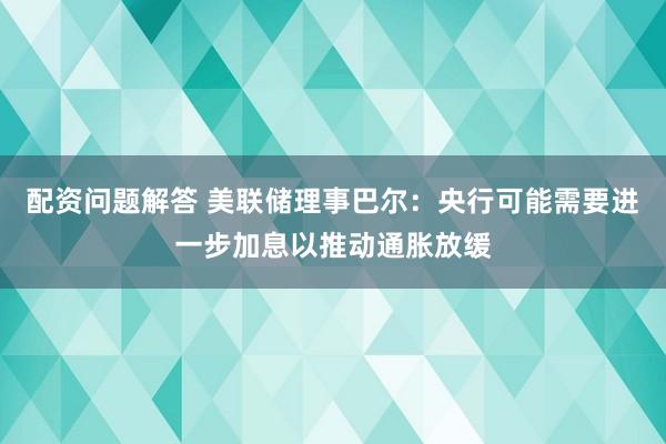 配资问题解答 美联储理事巴尔：央行可能需要进一步加息以推动通胀放缓