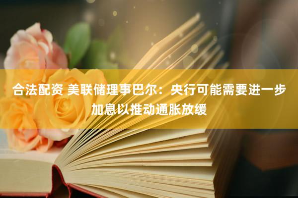 合法配资 美联储理事巴尔：央行可能需要进一步加息以推动通胀放缓